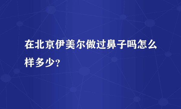 在北京伊美尔做过鼻子吗怎么样多少？