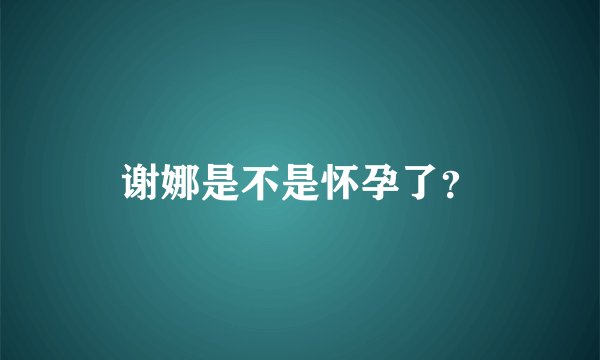 谢娜是不是怀孕了？