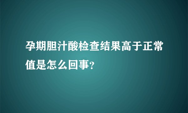 孕期胆汁酸检查结果高于正常值是怎么回事？