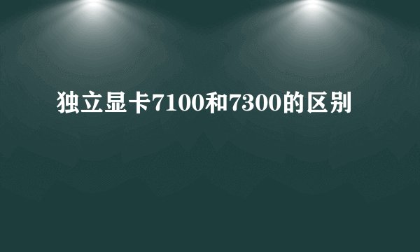 独立显卡7100和7300的区别