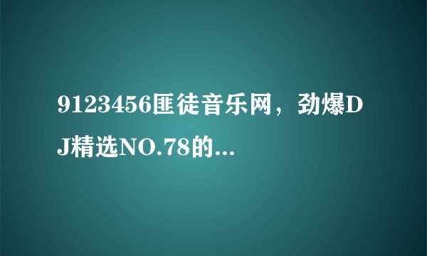 9123456匪徒音乐网，劲爆DJ精选NO.78的歌曲叫什么名字？