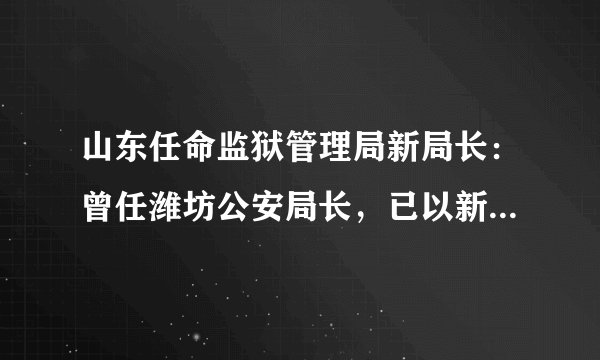 山东任命监狱管理局新局长：曾任潍坊公安局长，已以新身份亮相