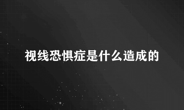视线恐惧症是什么造成的