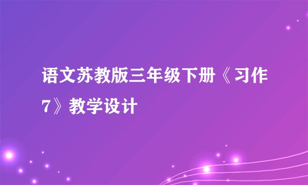 语文苏教版三年级下册《习作7》教学设计