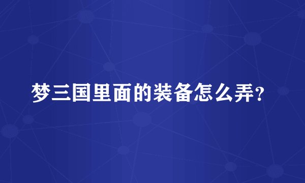 梦三国里面的装备怎么弄？