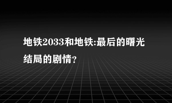 地铁2033和地铁:最后的曙光结局的剧情？