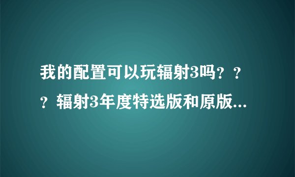 我的配置可以玩辐射3吗？？？辐射3年度特选版和原版有什么区别