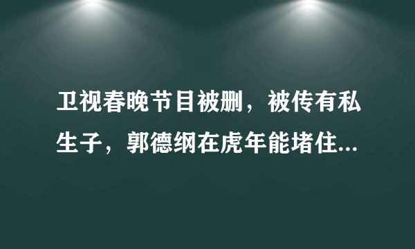 卫视春晚节目被删，被传有私生子，郭德纲在虎年能堵住小人嘴吗？