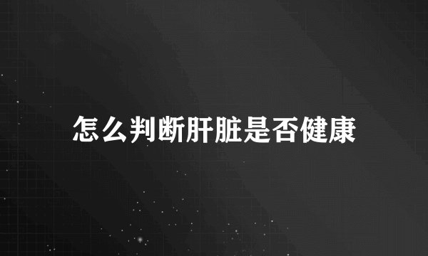 怎么判断肝脏是否健康
