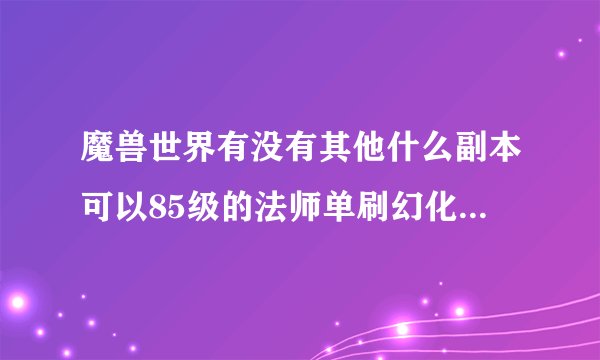 魔兽世界有没有其他什么副本可以85级的法师单刷幻化的?要发光的。
