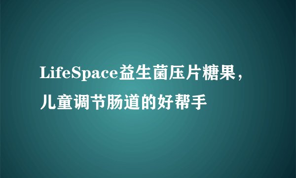 LifeSpace益生菌压片糖果，儿童调节肠道的好帮手