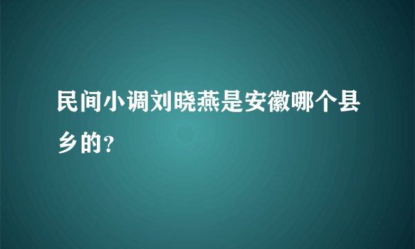 民间小调刘晓燕是安徽哪个县乡的？