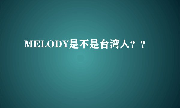 MELODY是不是台湾人？？