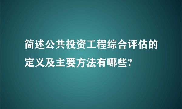 简述公共投资工程综合评估的定义及主要方法有哪些?