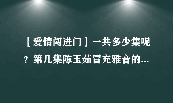 【爱情闯进门】一共多少集呢？第几集陈玉茹冒充雅音的身份被拆穿的呢？