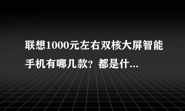 联想1000元左右双核大屏智能手机有哪几款？都是什么配置？