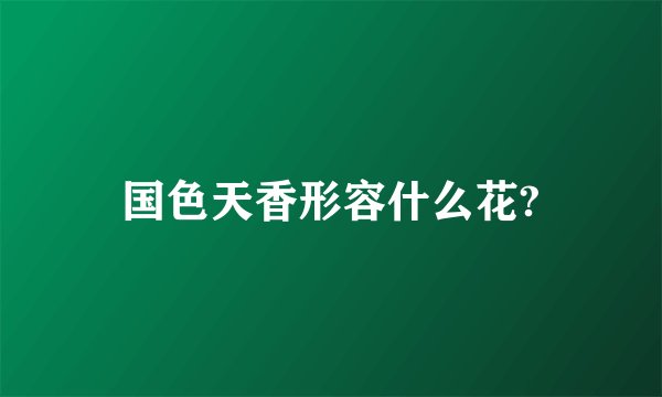 国色天香形容什么花?