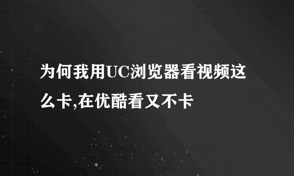 为何我用UC浏览器看视频这么卡,在优酷看又不卡