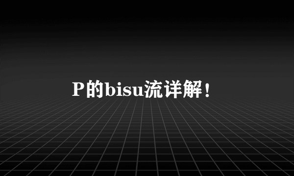 P的bisu流详解！