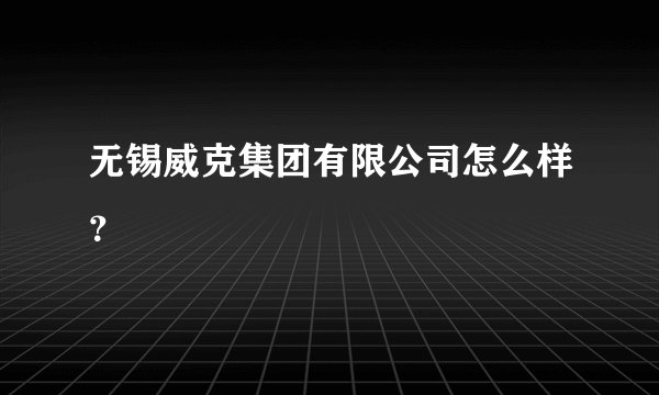 无锡威克集团有限公司怎么样？