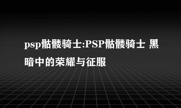 psp骷髅骑士:PSP骷髅骑士 黑暗中的荣耀与征服