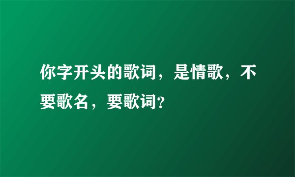 你字开头的歌词，是情歌，不要歌名，要歌词？