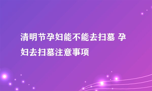 清明节孕妇能不能去扫墓 孕妇去扫墓注意事项