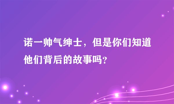 诺一帅气绅士，但是你们知道他们背后的故事吗？