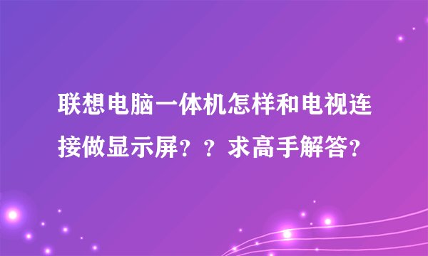 联想电脑一体机怎样和电视连接做显示屏？？求高手解答？