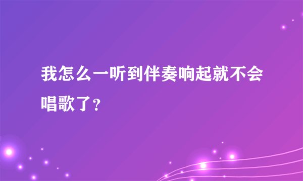 我怎么一听到伴奏响起就不会唱歌了？