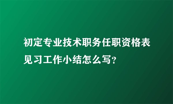 初定专业技术职务任职资格表见习工作小结怎么写？