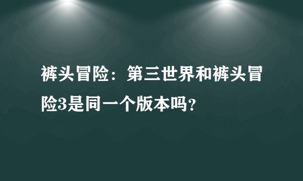 裤头冒险：第三世界和裤头冒险3是同一个版本吗？