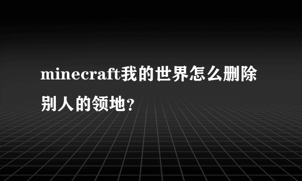 minecraft我的世界怎么删除别人的领地？