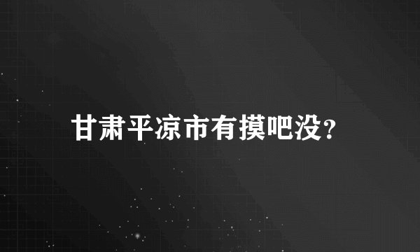 甘肃平凉市有摸吧没？
