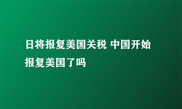 日将报复美国关税 中国开始报复美国了吗