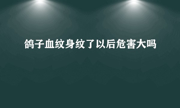 鸽子血纹身纹了以后危害大吗