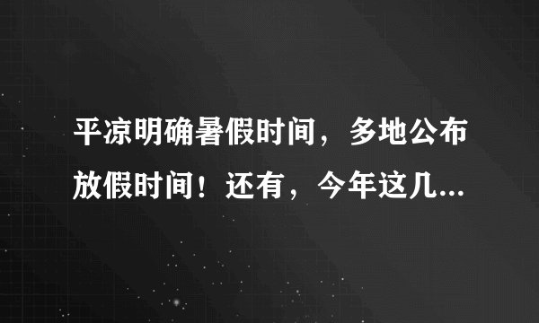 平凉明确暑假时间，多地公布放假时间！还有，今年这几个节日要推迟18天！