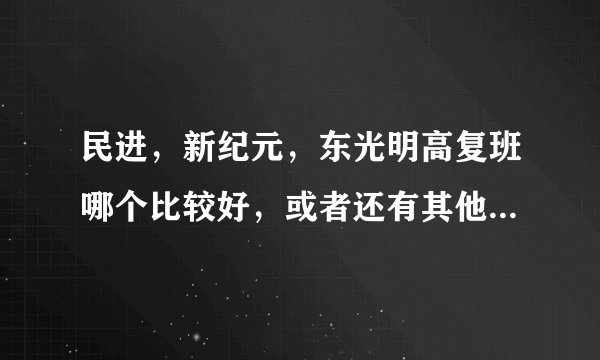 民进，新纪元，东光明高复班哪个比较好，或者还有其他什么高复班推荐吗？