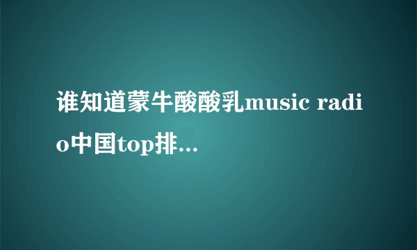 谁知道蒙牛酸酸乳music radio中国top排行榜都有谁获奖了