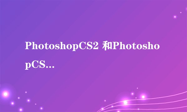 PhotoshopCS2 和PhotoshopCS29.0用哪个好？有什么区别