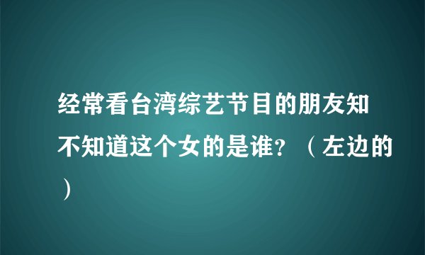 经常看台湾综艺节目的朋友知不知道这个女的是谁？（左边的）