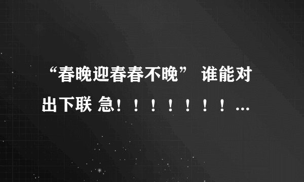 “春晚迎春春不晚” 谁能对出下联 急！！！！！！！！！！！！！！！！！！