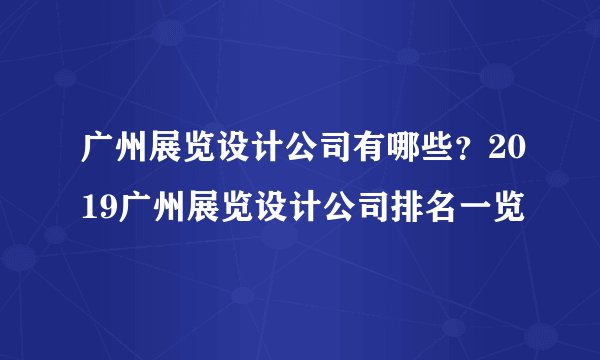 广州展览设计公司有哪些？2019广州展览设计公司排名一览
