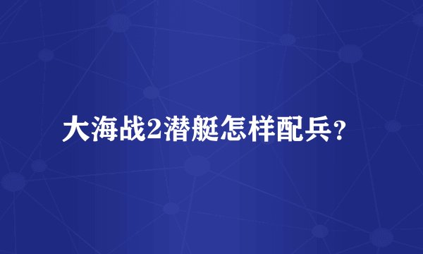 大海战2潜艇怎样配兵？