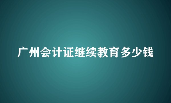 广州会计证继续教育多少钱