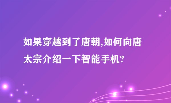 如果穿越到了唐朝,如何向唐太宗介绍一下智能手机?