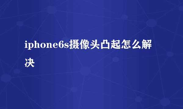iphone6s摄像头凸起怎么解决