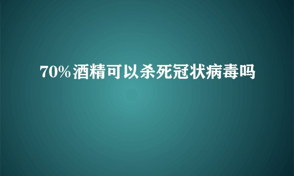70%酒精可以杀死冠状病毒吗