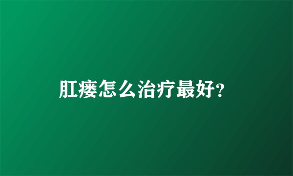 肛瘘怎么治疗最好？