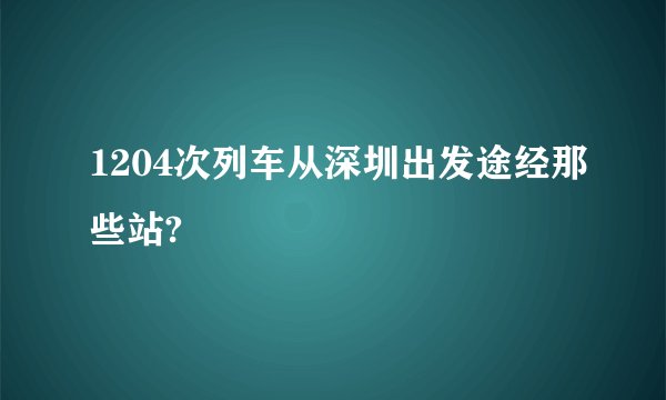 1204次列车从深圳出发途经那些站?